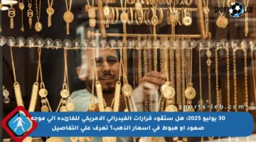 30 يوليو 2025: هل ستقود قرارات الفيدرالي الأمريكي للفائدة إلى موجة صعود أو هبوط في أسعار الذهب؟ تعرف على التفاصيل